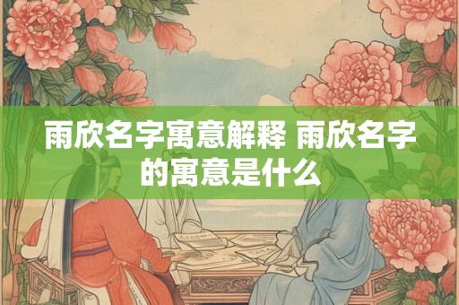 雨欣名字寓意解释 雨欣名字的寓意是什么