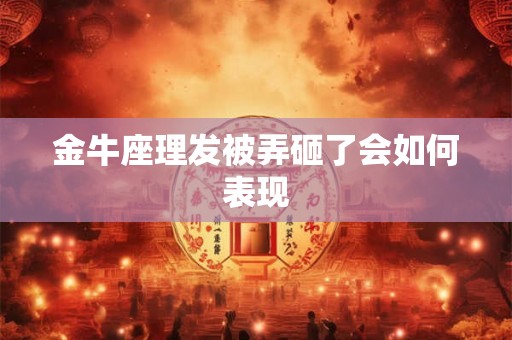金牛座理发被弄砸了会如何表现