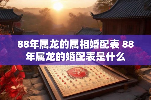 88年属龙的属相婚配表 88年属龙的婚配表是什么