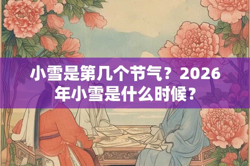 小雪是第几个节气？2026年小雪是什么时候？