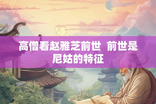 高僧看赵雅芝前世 前世是尼姑的特征 高僧看赵雅芝前世 前世是尼姑的特征
