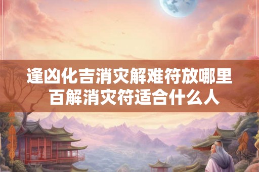 逢凶化吉消灾解难符放哪里 百解消灾符适合什么人 逢凶化吉消灾解难符放哪里 百解消灾符适合什么人