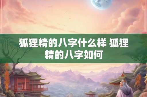 狐狸精的八字什么样 狐狸精的八字如何 狐狸精的八字什么样 狐狸精的八字如何
