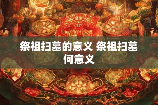 祭祖扫墓的意义 祭祖扫墓何意义