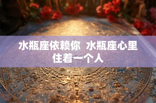 水瓶座依赖你  水瓶座心里住着一个人
