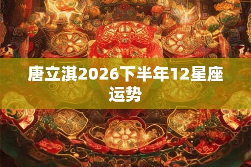 唐立淇2026下半年12星座运势
