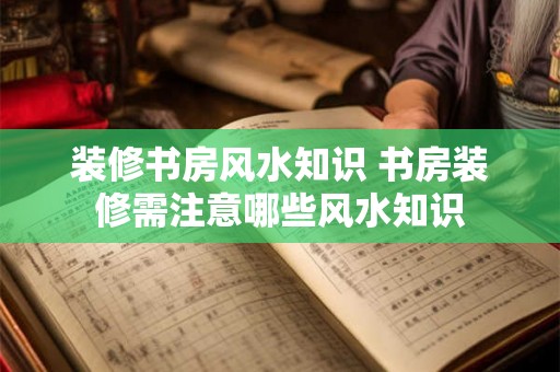 装修书房风水知识 书房装修需注意哪些风水知识