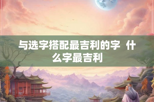 与选字搭配最吉利的字  什么字最吉利