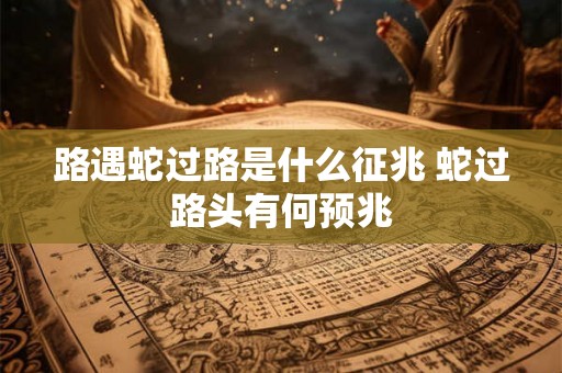 路遇蛇过路是什么征兆 蛇过路头有何预兆