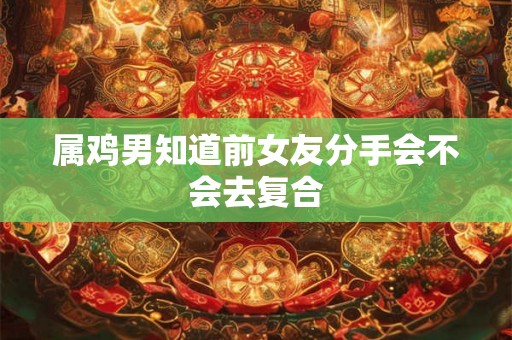 属鸡男知道前女友分手会不会去复合