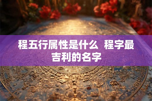 程五行属性是什么  程字最吉利的名字