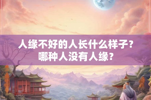 人缘不好的人长什么样子?哪种人没有人缘? 人缘不好的人长什么样子?哪种人没有人缘?