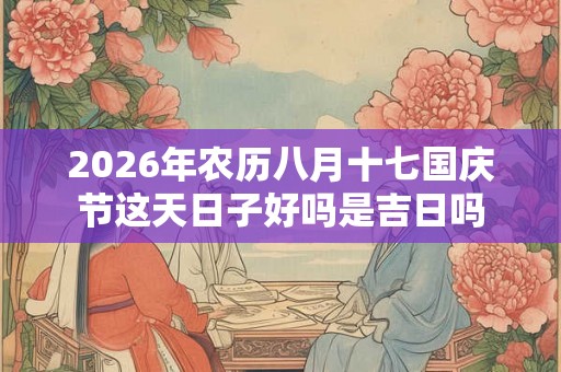 2026年农历八月十七国庆节这天日子好吗是吉日吗