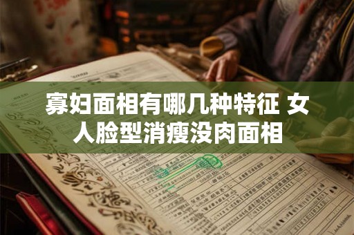 寡妇面相有哪几种特征 女人脸型消瘦没肉面相 寡妇面相有哪几种特征 女人脸型消瘦没肉面相