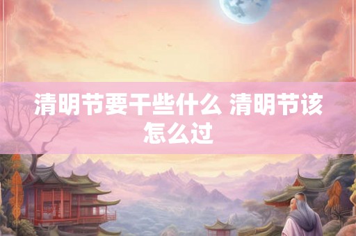 清明节要干些什么 清明节该怎么过 清明节要干些什么 清明节该怎么过