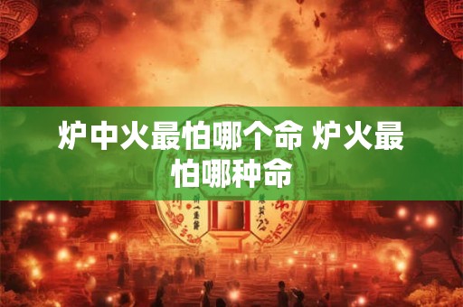 炉中火最怕哪个命 炉火最怕哪种命 炉中火最怕哪个命 炉火最怕哪种命
