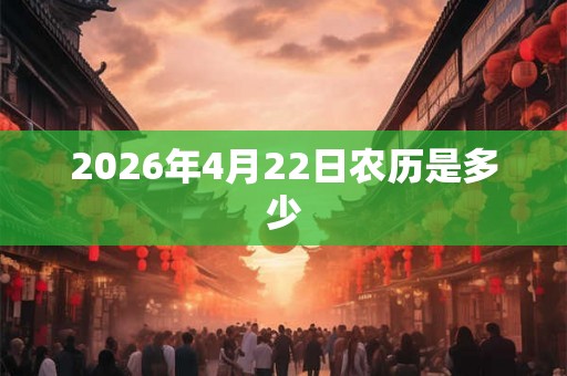 2026年4月22日农历是多少 2026年4月22日农历是多少