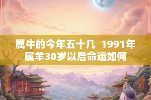 属牛的今年五十几  1991年属羊30岁以后命运如何