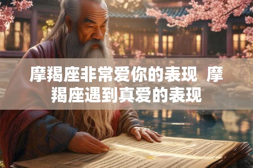 摩羯座非常爱你的表现  摩羯座遇到真爱的表现