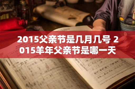 2015父亲节是几月几号 2015羊年父亲节是哪一天 2015父亲节是几月几号 2015羊年父亲节是哪一天
