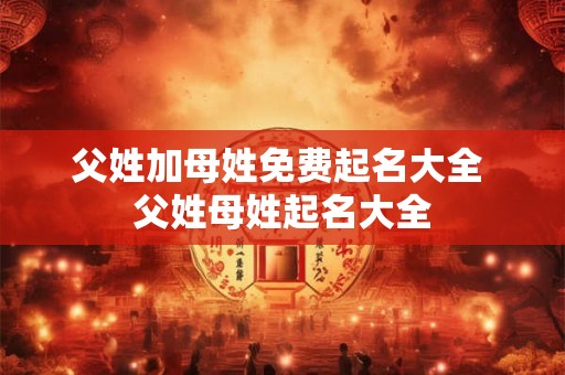 父姓加母姓免费起名大全 父姓母姓起名大全 父姓加母姓免费起名大全 父姓母姓起名大全