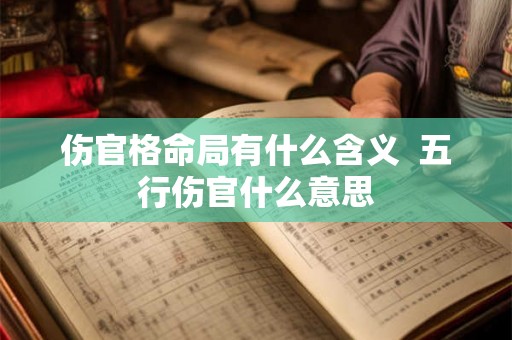 伤官格命局有什么含义 五行伤官什么意思 伤官格命局有什么含义 五行伤官什么意思