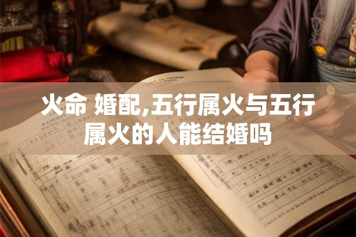 火命 婚配,五行属火与五行属火的人能结婚吗