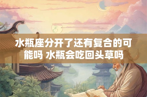 水瓶座分开了还有复合的可能吗 水瓶会吃回头草吗