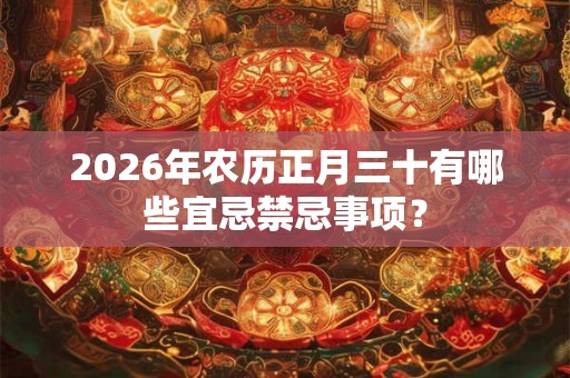 2026年农历正月三十有哪些宜忌禁忌事项？