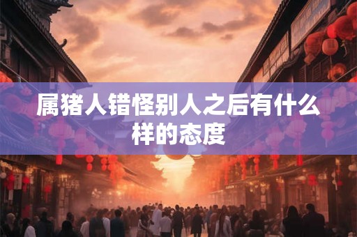 属猪人错怪别人之后有什么样的态度
