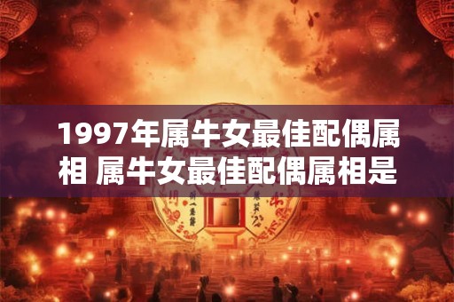 1997年属牛女最佳配偶属相 属牛女最佳配偶属相是哪个年份
