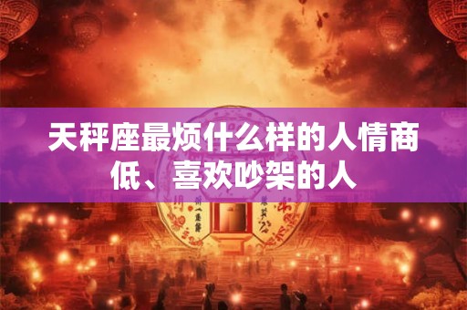 天秤座最烦什么样的人情商低、喜欢吵架的人