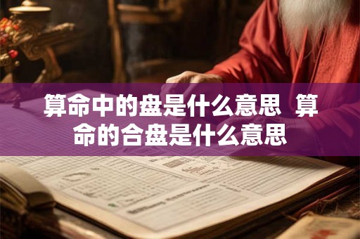 算命中的盘是什么意思  算命的合盘是什么意思