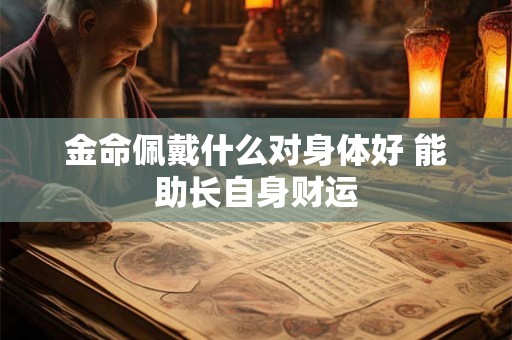 金命佩戴什么对身体好 能助长自身财运