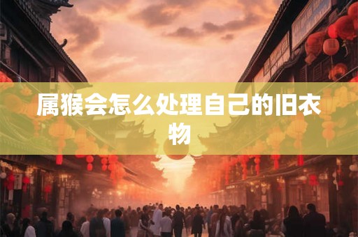 属猴会怎么处理自己的旧衣物