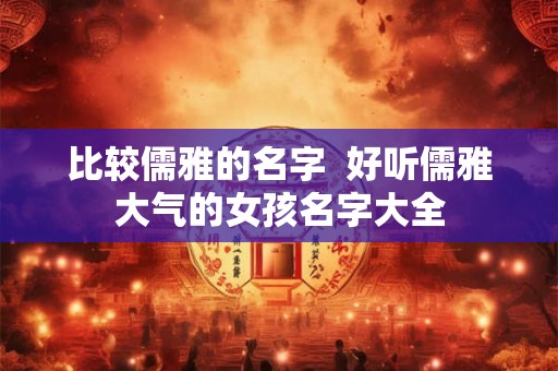 比较儒雅的名字  好听儒雅大气的女孩名字大全
