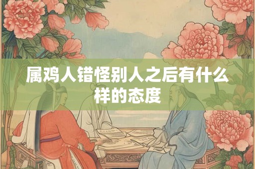 属鸡人错怪别人之后有什么样的态度