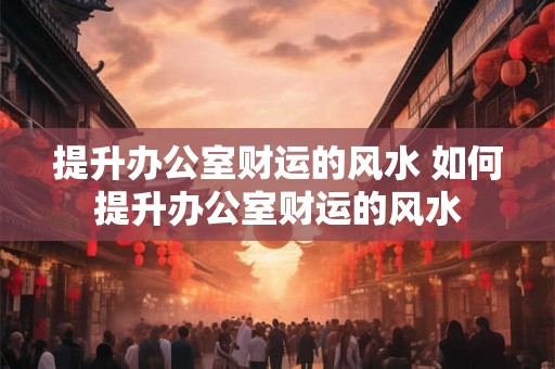 提升办公室财运的风水 如何提升办公室财运的风水 提升办公室财运的风水 如何提升办公室财运的风水