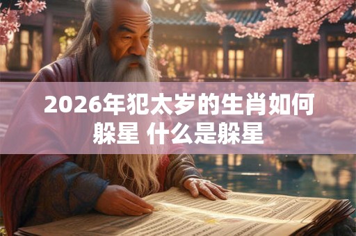2026年犯太岁的生肖如何躲星 什么是躲星