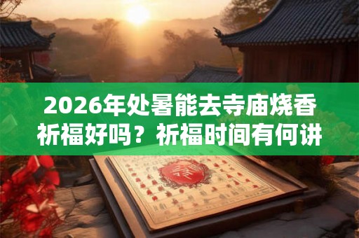 2026年处暑能去寺庙烧香祈福好吗？祈福时间有何讲究？