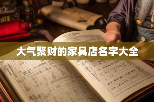 大气聚财的家具店名字大全 大气聚财的家具店名字大全