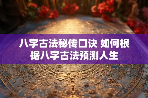 八字古法秘传口诀 如何根据八字古法预测人生