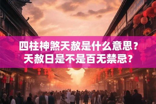 四柱神煞天赦是什么意思？天赦日是不是百无禁忌？