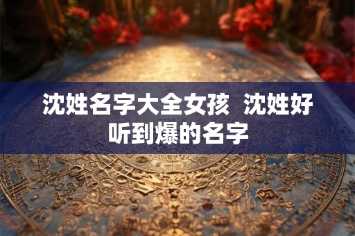沈姓名字大全女孩  沈姓好听到爆的名字