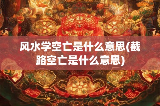 风水学空亡是什么意思(截路空亡是什么意思)