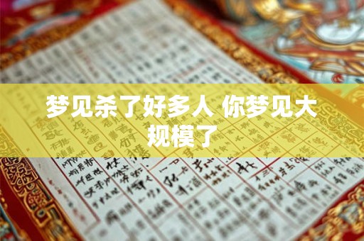 梦见杀了好多人 你梦见大规模了 梦见杀了好多人 你梦见大规模了