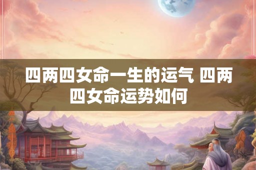 四两四女命一生的运气 四两四女命运势如何
