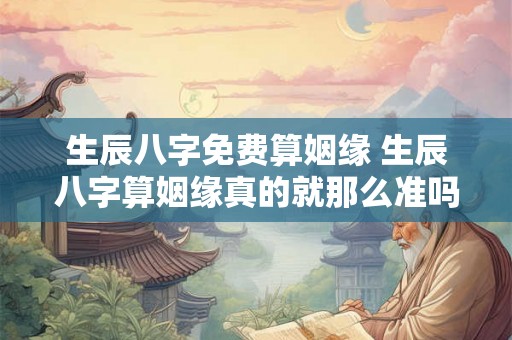 生辰八字免费算姻缘 生辰八字算姻缘真的就那么准吗？