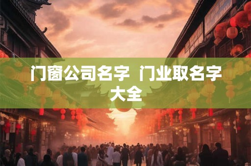 门窗公司名字  门业取名字大全