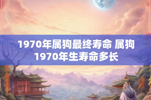 1970年属狗最终寿命 属狗1970年生寿命多长